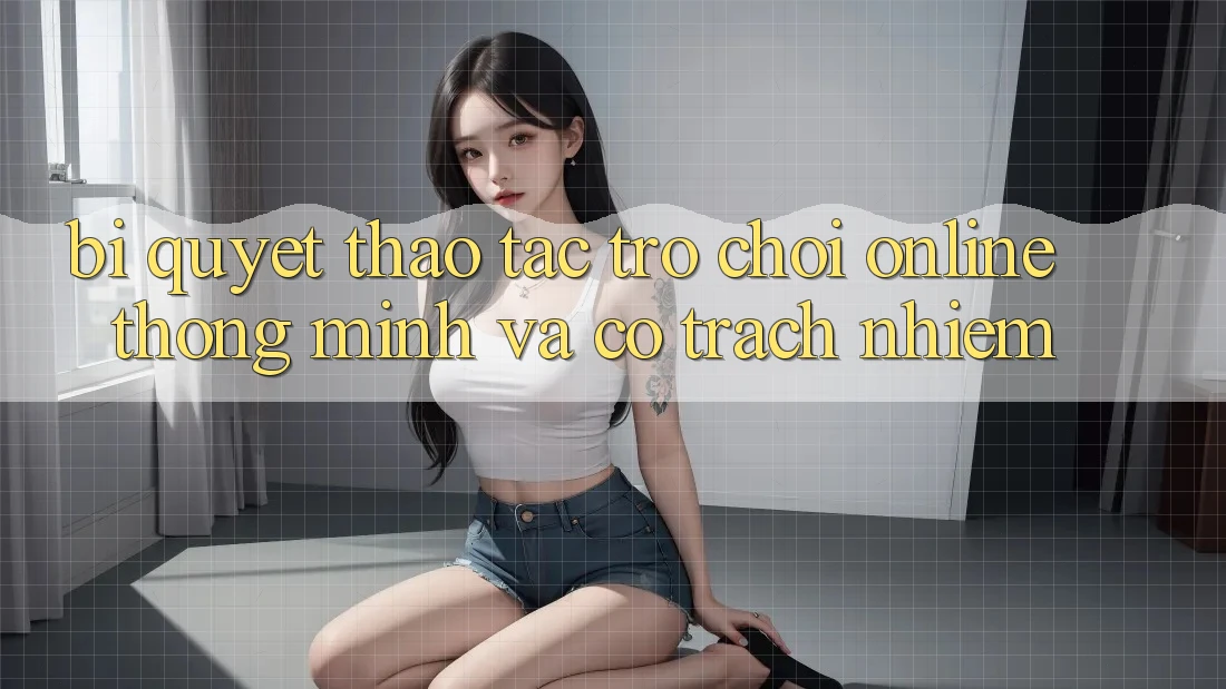 Bí Quyết Thao tác Trò chơi Online Thông Minh Và Có Trách Nhiệm Bí Quyết Thao tác Trò chơi Online Thông Minh Và Có Trách Nhiệm