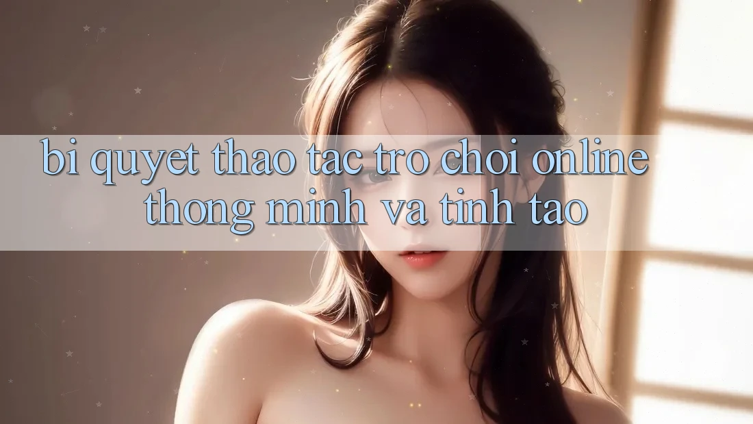 Bí quyết Thao tác Trò chơi Online Thông Minh Và Tỉnh táo Bí quyết Thao tác Trò chơi Online Thông Minh Và Tỉnh táo