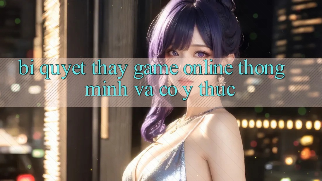 Bí Quyết Thấy Game Online Thông Minh Và Có ý thức