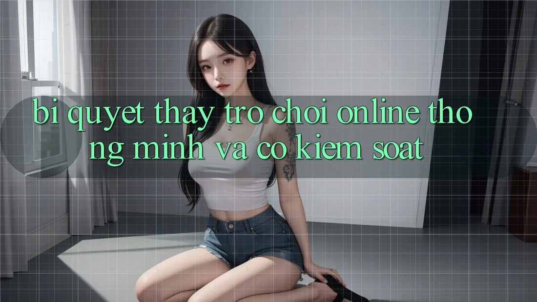 Bí Quyết Thấy Trò chơi Online Thông Minh Và Có kiểm soát