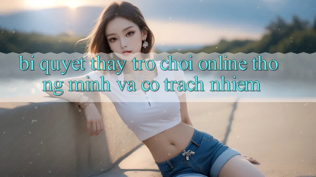 Bí Quyết Thấy Trò chơi Online Thông Minh Và Có Trách Nhiệm Bí Quyết Thấy Trò chơi Online Thông Minh Và Có Trách Nhiệm