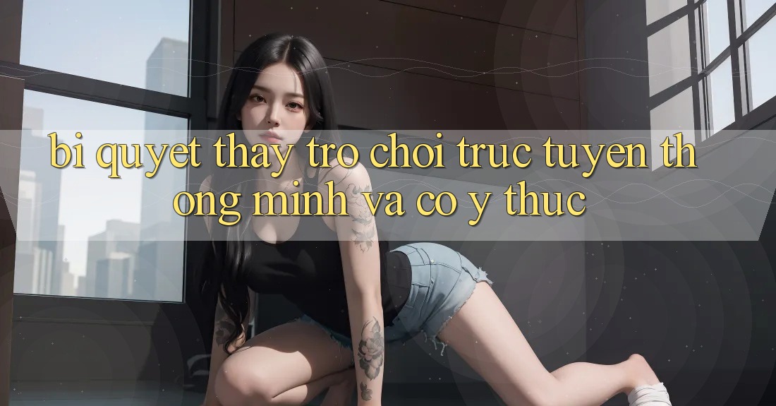 Bí Quyết Thấy Trò chơi trực tuyến Thông Minh Và Có ý thức Bí Quyết Thấy Trò chơi trực tuyến Thông Minh Và Có ý thức