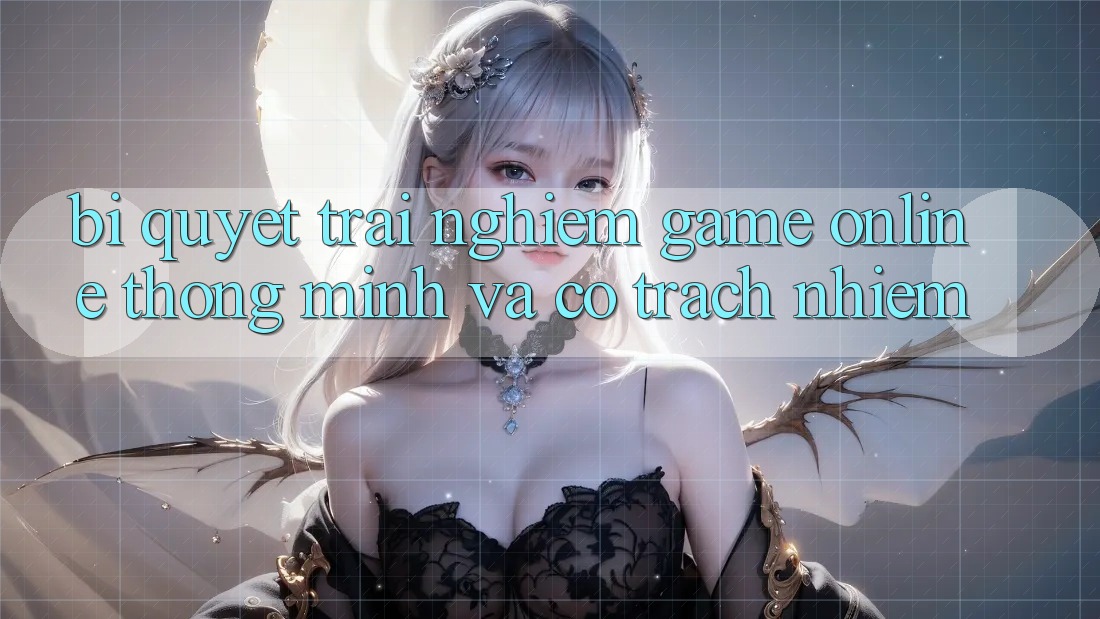 Bí Quyết Trải Nghiệm Game Online Thông Minh Và Có Trách Nhiệm Bí Quyết Trải Nghiệm Game Online Thông Minh Và Có Trách Nhiệm