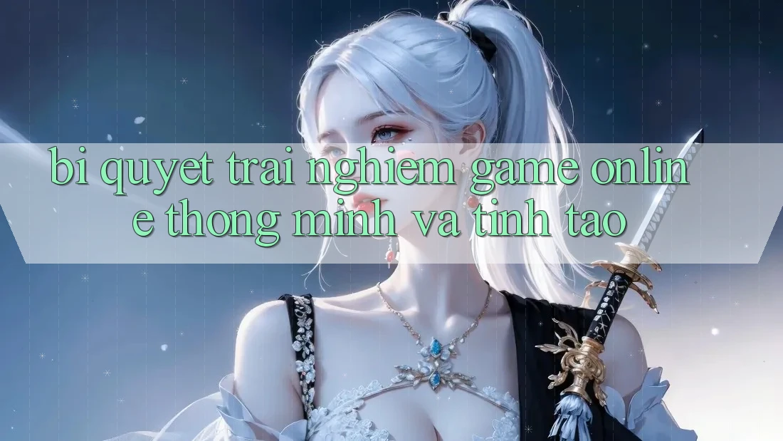 Bí Quyết Trải Nghiệm Game Online Thông Minh Và Tỉnh táo