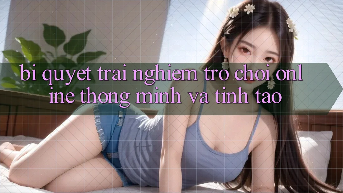 Bí Quyết Trải Nghiệm Trò chơi Online Thông Minh Và Tỉnh táo Bí Quyết Trải Nghiệm Trò chơi Online Thông Minh Và Tỉnh táo