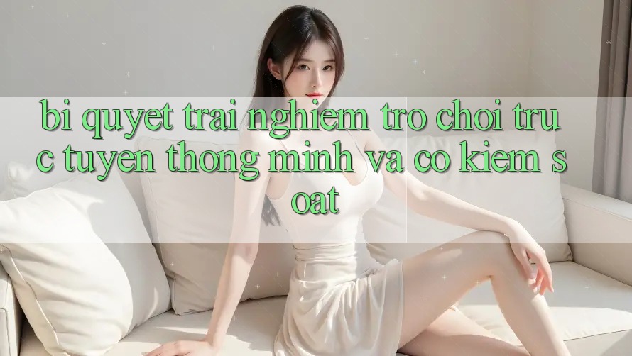 Bí Quyết Trải Nghiệm Trò chơi trực tuyến Thông Minh Và Có kiểm soát
