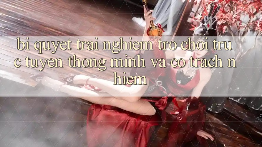 Bí Quyết Trải Nghiệm Trò chơi trực tuyến Thông Minh Và Có Trách Nhiệm