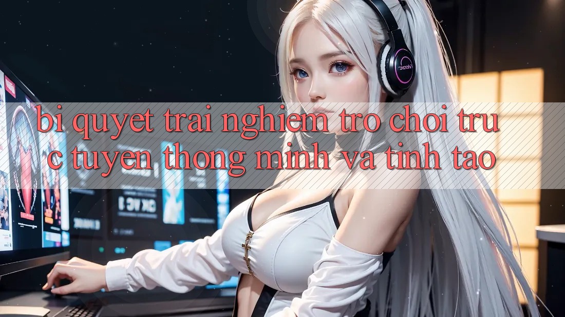 Bí Quyết Trải Nghiệm Trò chơi trực tuyến Thông Minh Và Tỉnh táo Bí Quyết Trải Nghiệm Trò chơi trực tuyến Thông Minh Và Tỉnh táo