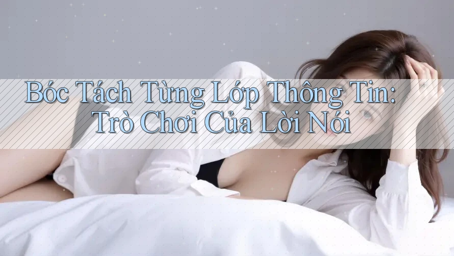 Bóc Tách Từng Lớp Thông Tin: Trò Chơi Của Lời Nói Bóc Tách Từng Lớp Thông Tin: Trò Chơi Của Lời Nói