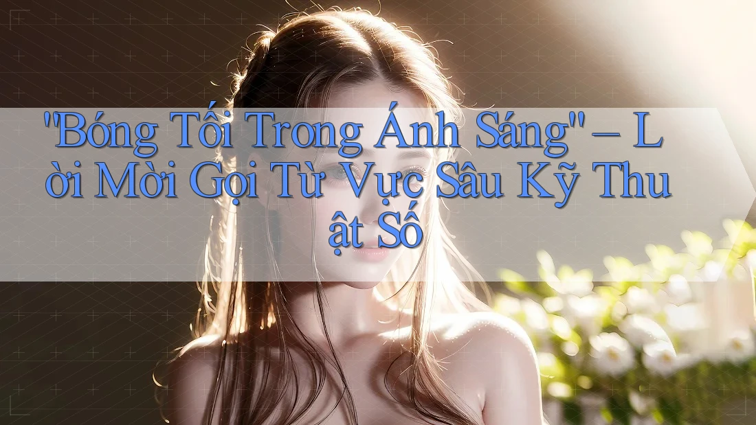 “Bóng Tối Trong Ánh Sáng” – Lời Mời Gọi Từ Vực Sâu Kỹ Thuật Số “Bóng Tối Trong Ánh Sáng” – Lời Mời Gọi Từ Vực Sâu Kỹ Thuật Số
