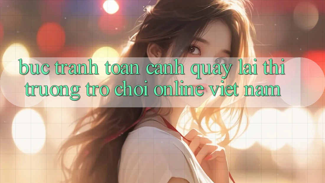 Bức Tranh Toàn Cảnh Quay lại Thị Trường Trò chơi Online Việt Nam Bức Tranh Toàn Cảnh Quay lại Thị Trường Trò chơi Online Việt Nam