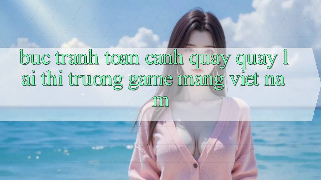 Bức Tranh Toàn Cảnh Quay quay lại Thị Trường Game mạng Việt Nam