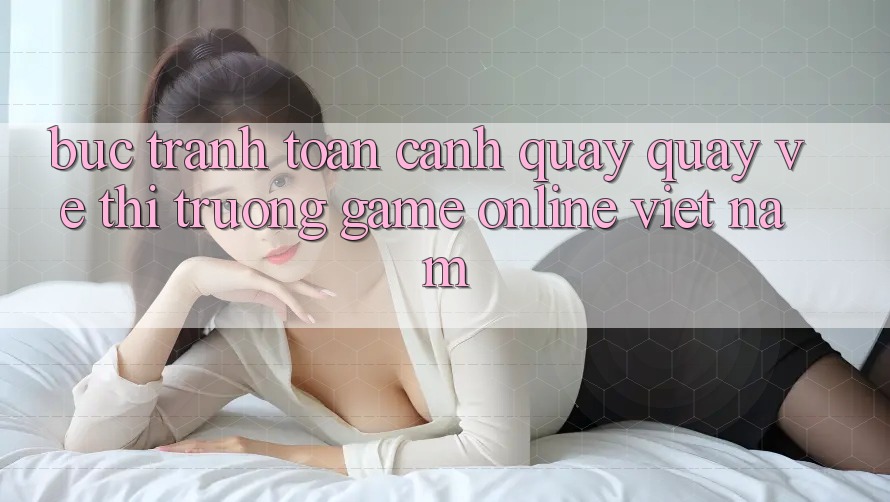Bức Tranh Toàn Cảnh Quay quay về Thị Trường Game Online Việt Nam