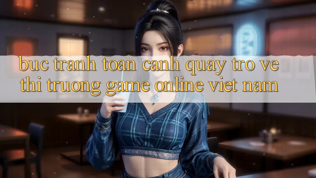 Bức Tranh Toàn Cảnh Quay trở về Thị Trường Game Online Việt Nam Bức Tranh Toàn Cảnh Quay trở về Thị Trường Game Online Việt Nam