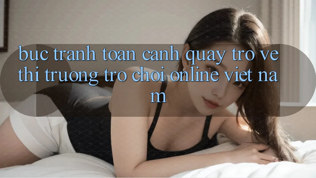 Bức Tranh Toàn Cảnh Quay trở về Thị Trường Trò chơi Online Việt Nam Bức Tranh Toàn Cảnh Quay trở về Thị Trường Trò chơi Online Việt Nam