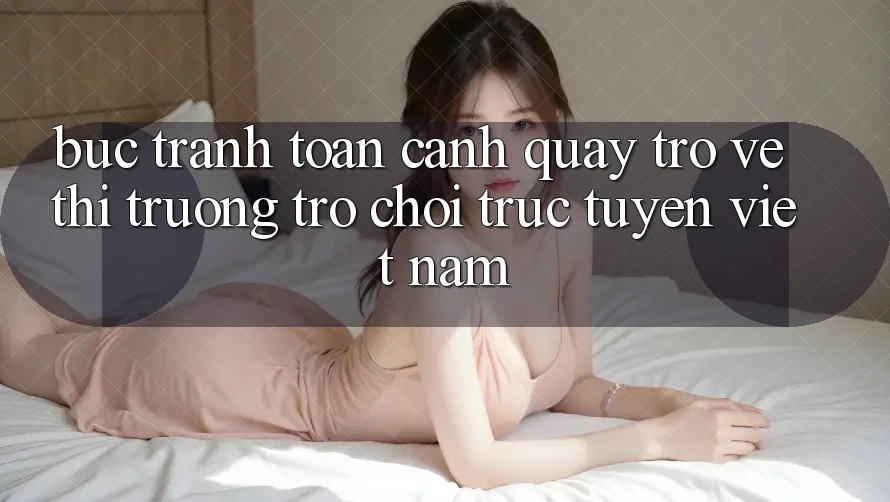 Bức Tranh Toàn Cảnh Quay trở về Thị Trường Trò chơi trực tuyến Việt Nam Bức Tranh Toàn Cảnh Quay trở về Thị Trường Trò chơi trực tuyến Việt Nam