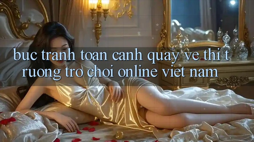 Bức Tranh Toàn Cảnh Quay về Thị Trường Trò chơi Online Việt Nam