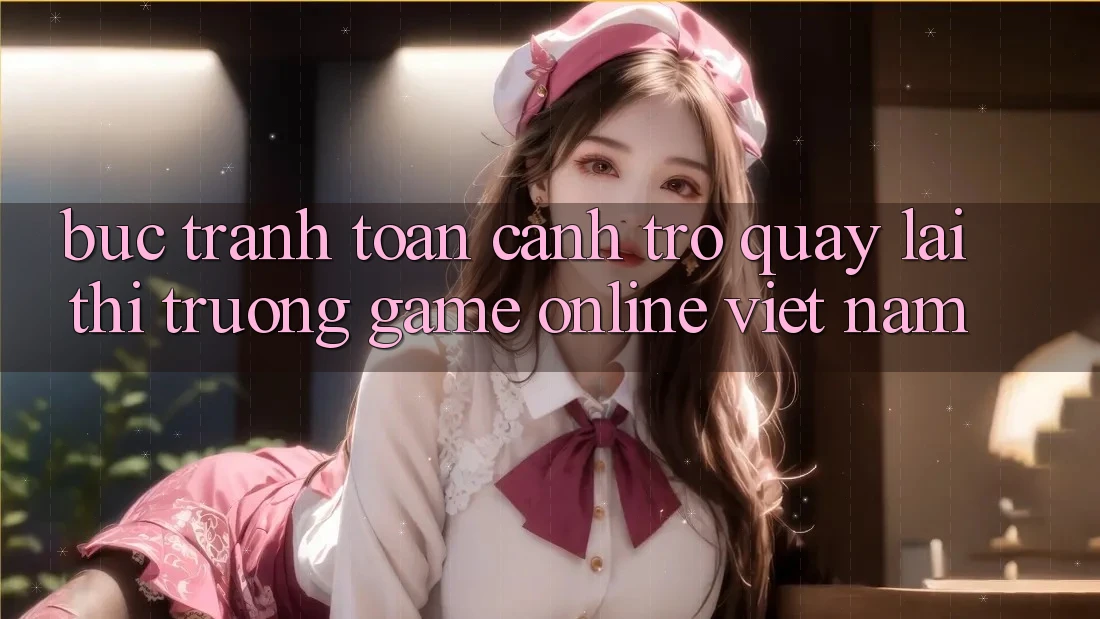 Bức Tranh Toàn Cảnh Trở quay lại Thị Trường Game online Việt Nam Bức Tranh Toàn Cảnh Trở quay lại Thị Trường Game online Việt Nam