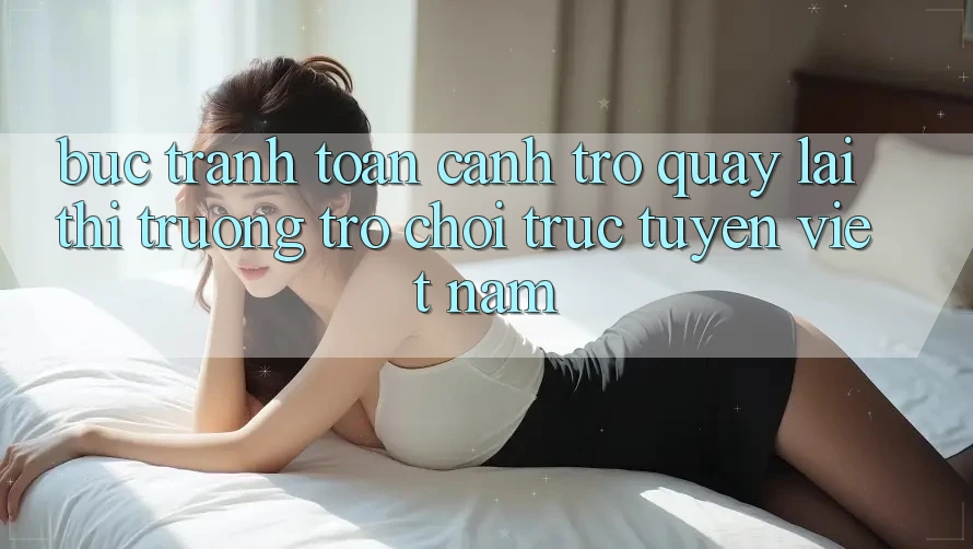 Bức Tranh Toàn Cảnh Trở quay lại Thị Trường Trò chơi trực tuyến Việt Nam