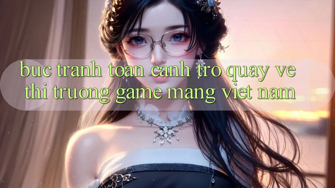 Bức Tranh Toàn Cảnh Trở quay về Thị Trường Game mạng Việt Nam Bức Tranh Toàn Cảnh Trở quay về Thị Trường Game mạng Việt Nam