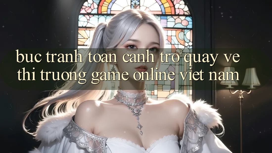 Bức Tranh Toàn Cảnh Trở quay về Thị Trường Game Online Việt Nam Bức Tranh Toàn Cảnh Trở quay về Thị Trường Game Online Việt Nam