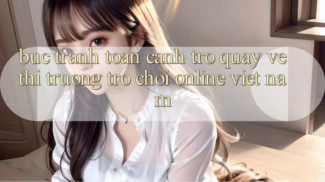Bức Tranh Toàn Cảnh Trở quay về Thị Trường Trò chơi Online Việt Nam Bức Tranh Toàn Cảnh Trở quay về Thị Trường Trò chơi Online Việt Nam