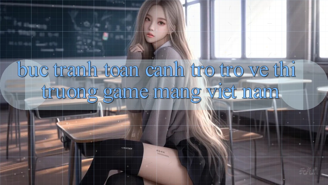 Bức Tranh Toàn Cảnh Trở trở về Thị Trường Game mạng Việt Nam