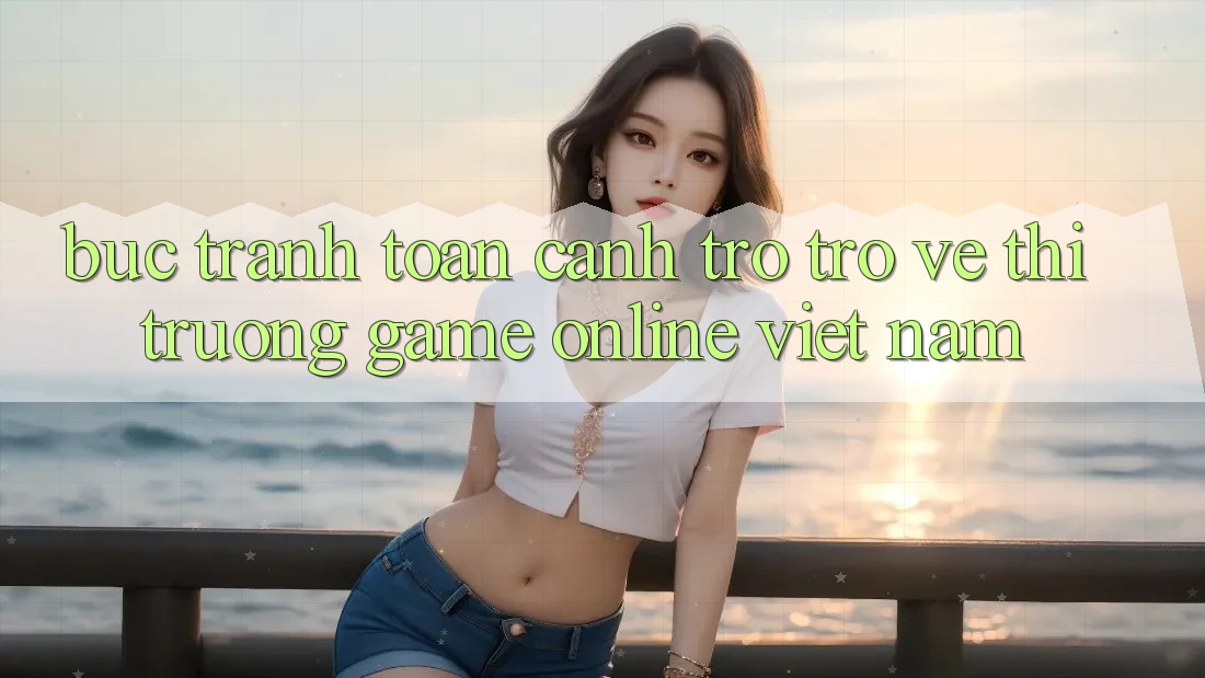 Bức Tranh Toàn Cảnh Trở trở về Thị Trường Game Online Việt Nam Bức Tranh Toàn Cảnh Trở trở về Thị Trường Game Online Việt Nam