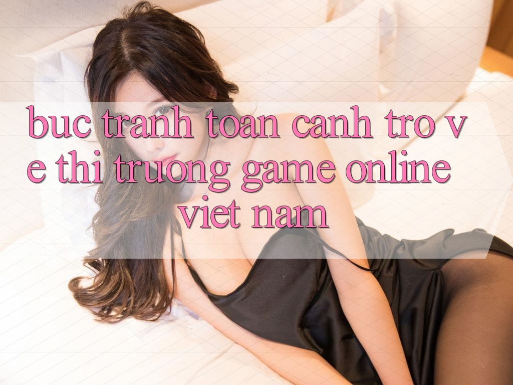 Bức Tranh Toàn Cảnh Trở về Thị Trường Game Online Việt Nam
