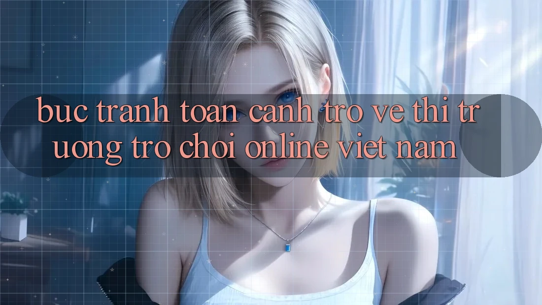 Bức Tranh Toàn Cảnh Trở về Thị Trường Trò chơi Online Việt Nam Bức Tranh Toàn Cảnh Trở về Thị Trường Trò chơi Online Việt Nam