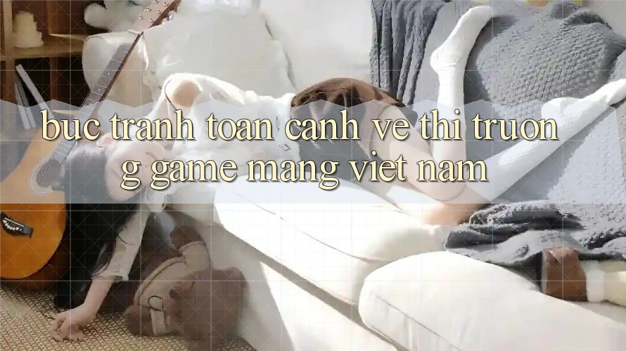 Bức Tranh Toàn Cảnh Về Thị Trường Game mạng Việt Nam Bức Tranh Toàn Cảnh Về Thị Trường Game mạng Việt Nam
