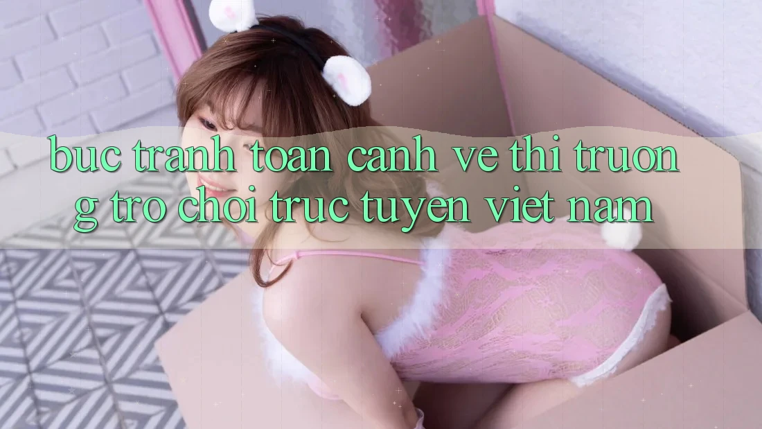 Bức Tranh Toàn Cảnh Về Thị Trường Trò chơi trực tuyến Việt Nam