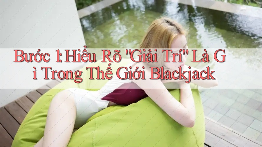 Bước 1: Hiểu Rõ “Giải Trí” Là Gì Trong Thế Giới Blackjack Bước 1: Hiểu Rõ “Giải Trí” Là Gì Trong Thế Giới Blackjack
