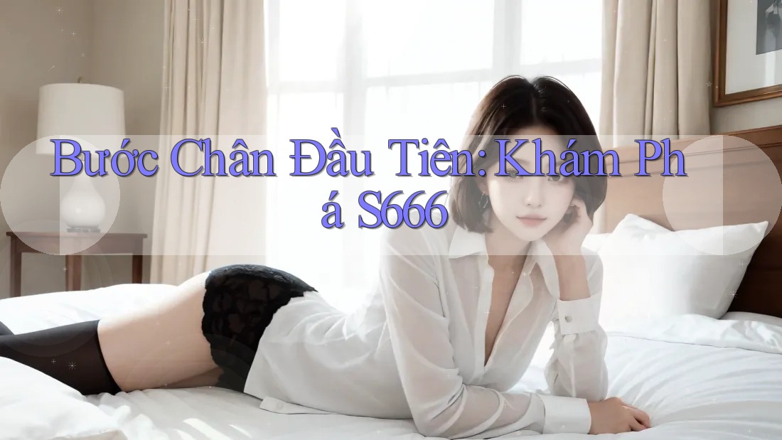 Bước Chân Đầu Tiên: Khám Phá S666