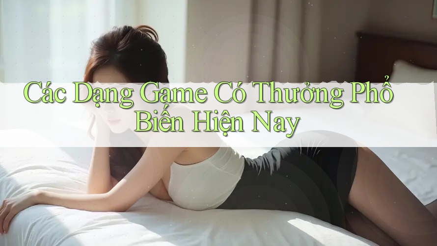 Các Dạng Game Có Thưởng Phổ Biến Hiện Nay