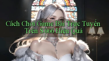 cách chơi game bài trực tuyến trên s 666 hiệu quả