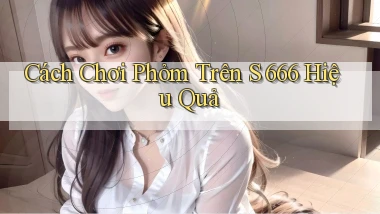 cách chơi phỏm trên s 666 hiệu quả