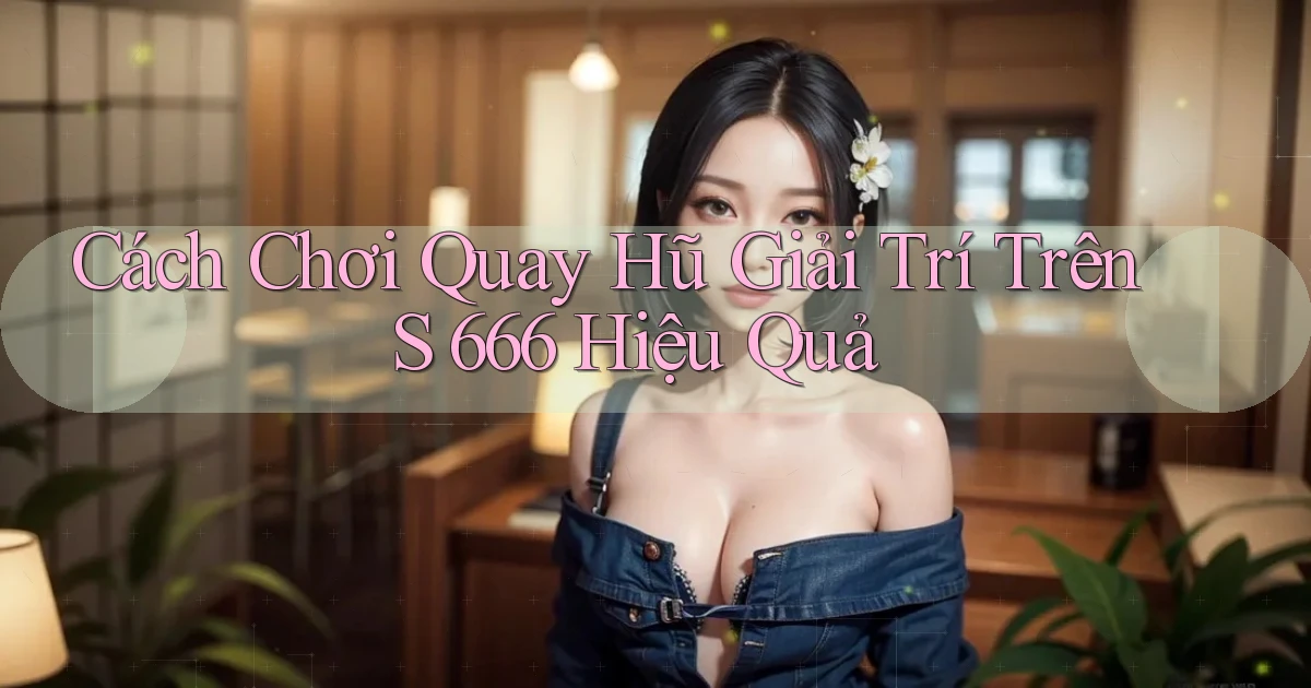 cách chơi quay hũ giải trí trên s 666 hiệu quả