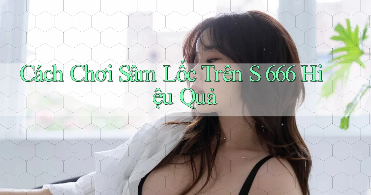 cách chơi sâm lốc trên s 666 hiệu quả