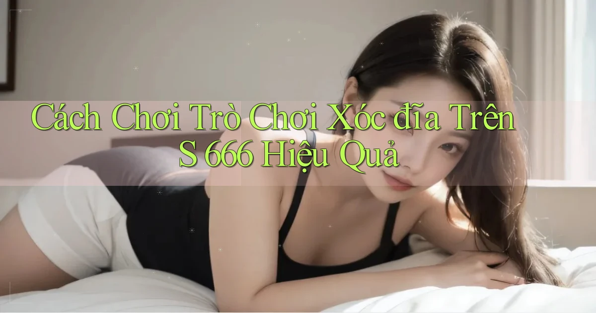 cách chơi trò chơi xóc đĩa trên s 666 hiệu quả