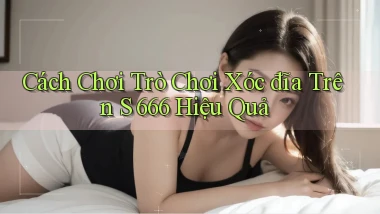 cách chơi trò chơi xóc đĩa trên s 666 hiệu quả