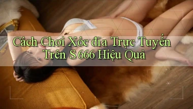 cách chơi xóc đĩa trực tuyến trên s 666 hiệu quả