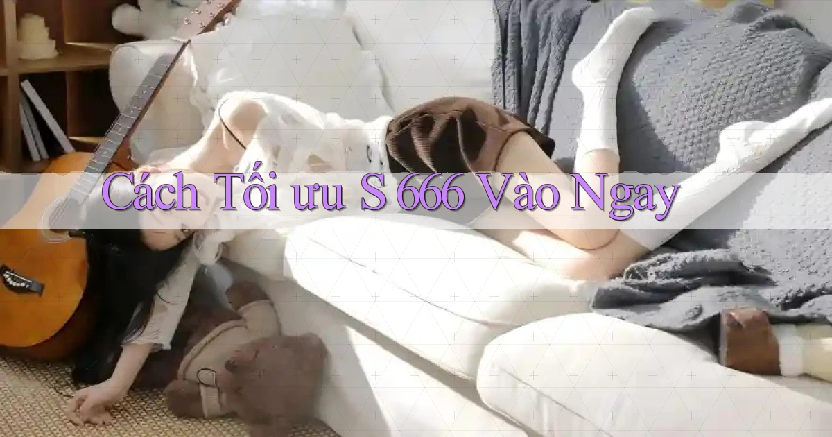 cách tối ưu s 666 vào ngay