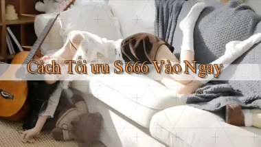 cách tối ưu s 666 vào ngay