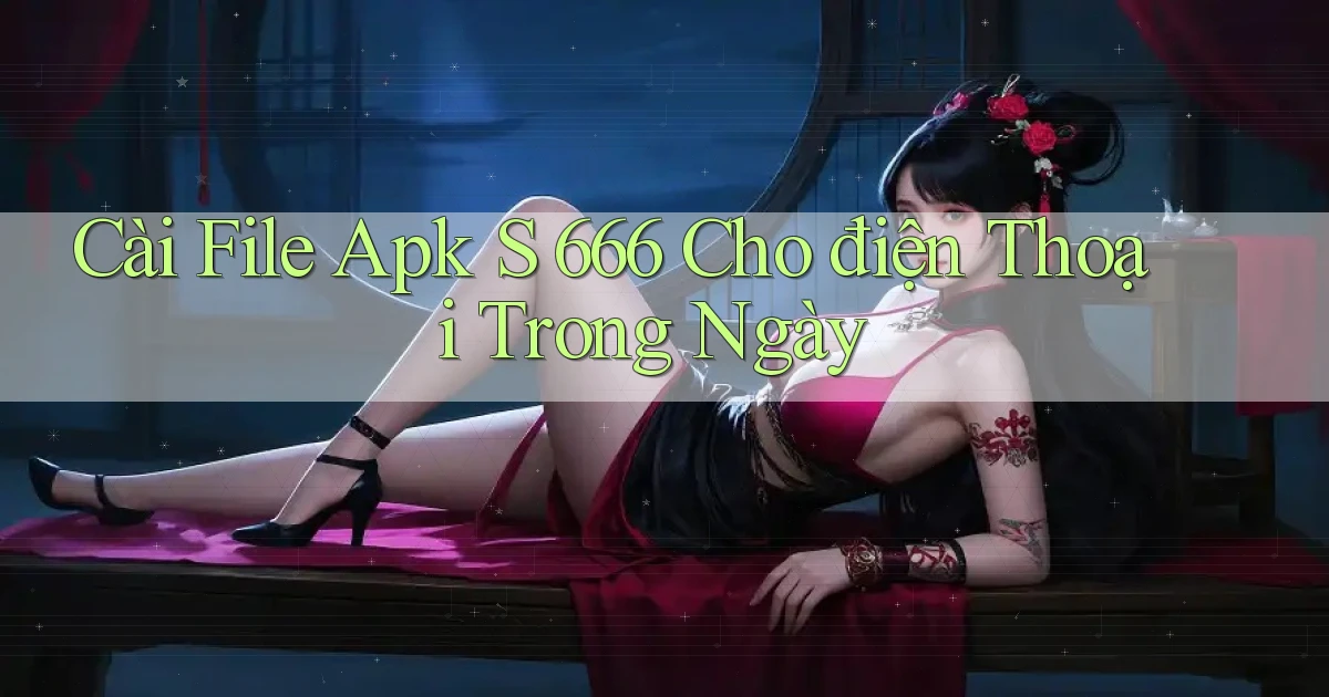 cài file apk s 666 cho điện thoại trong ngày