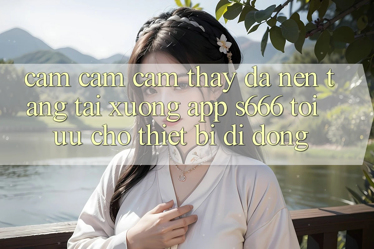Cảm cảm cảm thấy Đa Nền Tảng – Tải xuống App s666 Tối Ưu Cho Thiết Bị Di Động