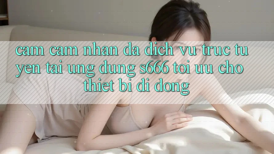 Cảm cảm nhận Đa Dịch vụ trực tuyến – Tải Ứng dụng s666 Tối Ưu Cho Thiết Bị Di Động Cảm cảm nhận Đa Dịch vụ trực tuyến – Tải Ứng dụng s666 Tối Ưu Cho Thiết Bị Di Động