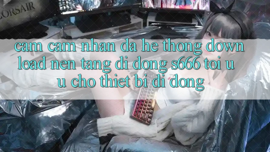 Cảm cảm nhận Đa Hệ thống – Download Nền tảng di động s666 Tối Ưu Cho Thiết Bị Di Động Cảm cảm nhận Đa Hệ thống – Download Nền tảng di động s666 Tối Ưu Cho Thiết Bị Di Động