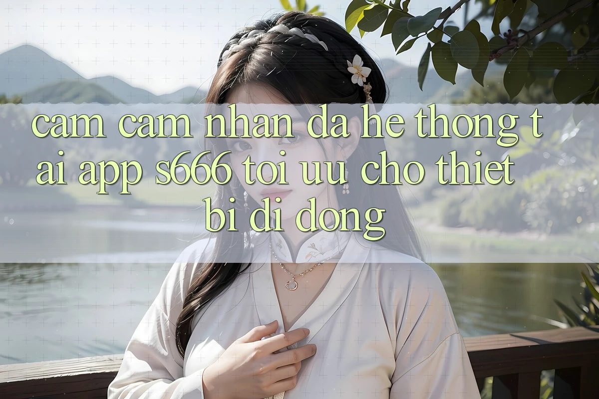 Cảm cảm nhận Đa Hệ thống – Tải App s666 Tối Ưu Cho Thiết Bị Di Động Cảm cảm nhận Đa Hệ thống – Tải App s666 Tối Ưu Cho Thiết Bị Di Động