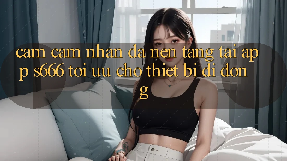 Cảm cảm nhận Đa Nền Tảng – Tải App s666 Tối Ưu Cho Thiết Bị Di Động